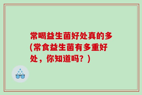 常喝益生菌好处真的多(常食益生菌有多重好处，你知道吗？)