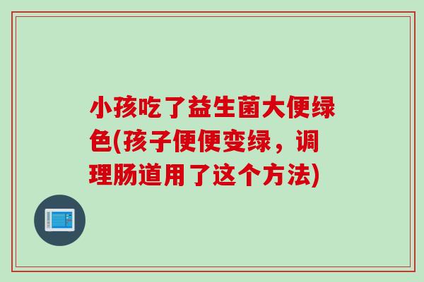 小孩吃了益生菌大便绿色(孩子便便变绿，调理肠道用了这个方法)