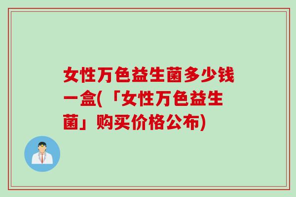 女性万色益生菌多少钱一盒(「女性万色益生菌」购买价格公布)