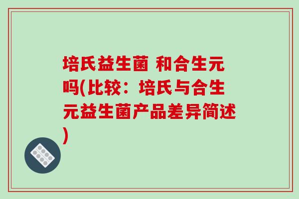 培氏益生菌 和合生元吗(比较：培氏与合生元益生菌产品差异简述)