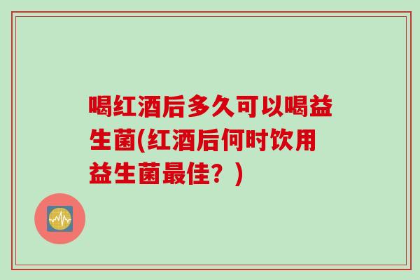 喝红酒后多久可以喝益生菌(红酒后何时饮用益生菌佳？)