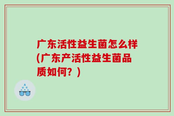 广东活性益生菌怎么样(广东产活性益生菌品质如何？)