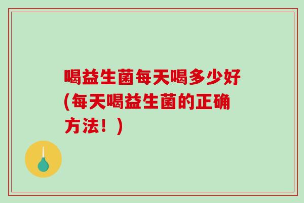 喝益生菌每天喝多少好(每天喝益生菌的正确方法！)