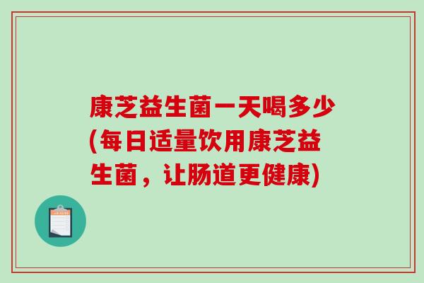 康芝益生菌一天喝多少(每日适量饮用康芝益生菌，让肠道更健康)