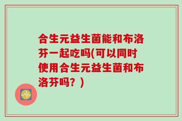 合生元益生菌能和布洛芬一起吃吗(可以同时使用合生元益生菌和布洛芬吗？)