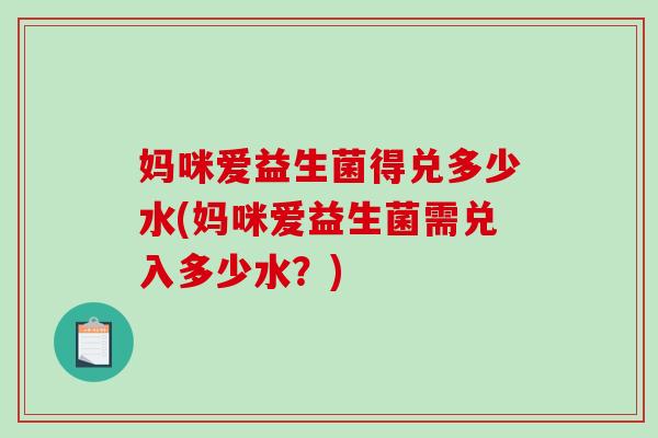 妈咪爱益生菌得兑多少水(妈咪爱益生菌需兑入多少水？)