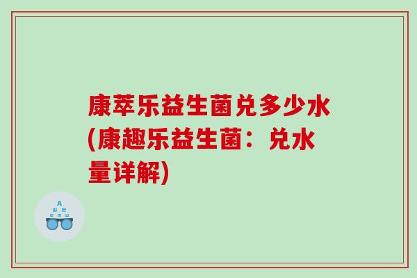康萃乐益生菌兑多少水(康趣乐益生菌：兑水量详解)