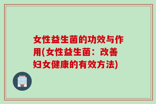 女性益生菌的功效与作用(女性益生菌：改善妇女健康的有效方法)