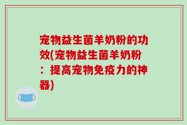 宠物益生菌羊奶粉的功效(宠物益生菌羊奶粉:提高宠物力的神器) 宠物益生菌羊奶粉的功效(宠物益生菌羊奶粉:提高宠物力的神器)