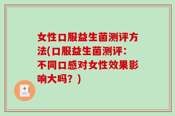 女性口服益生菌测评方法(口服益生菌测评：不同口感对女性效果影响大吗？)