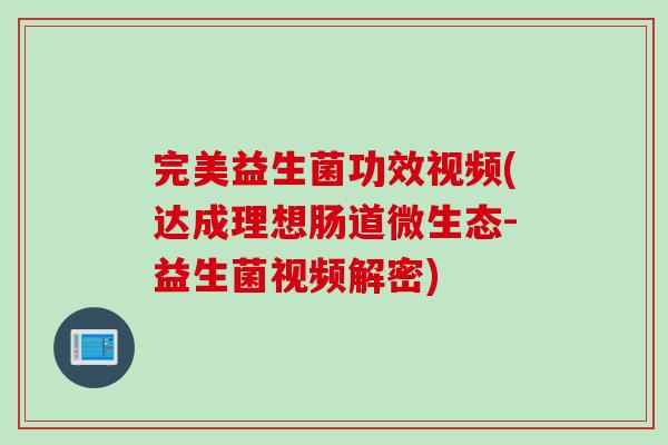 完美益生菌功效视频(达成理想肠道微生态-益生菌视频解密)