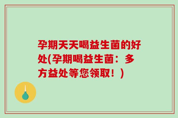 孕期天天喝益生菌的好处(孕期喝益生菌：多方益处等您领取！)