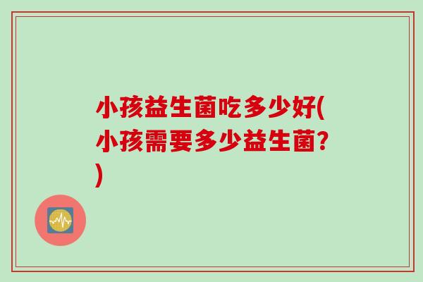 小孩益生菌吃多少好(小孩需要多少益生菌？)