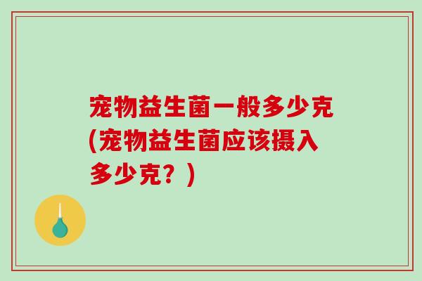 宠物益生菌一般多少克(宠物益生菌应该摄入多少克？)