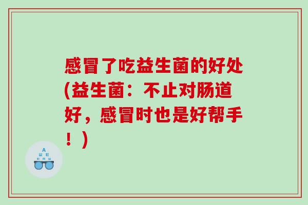 感冒了吃益生菌的好处(益生菌：不止对肠道好，感冒时也是好帮手！)