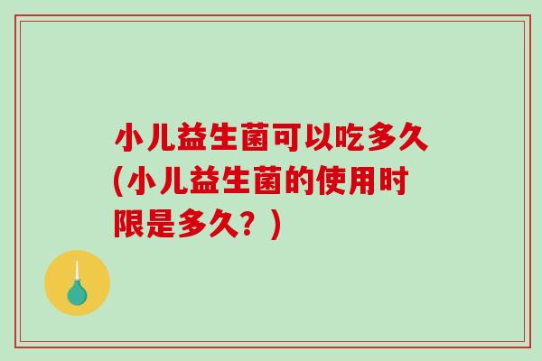 小儿益生菌可以吃多久(小儿益生菌的使用时限是多久？)