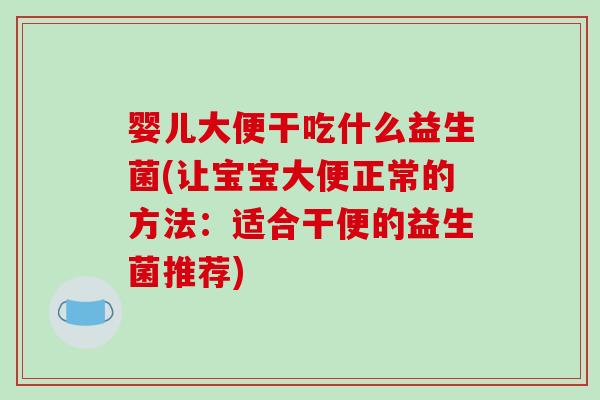 婴儿大便干吃什么益生菌(让宝宝大便正常的方法：适合干便的益生菌推荐)