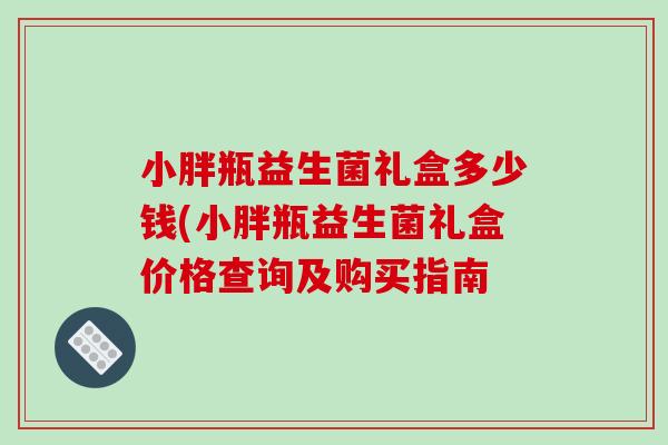 小胖瓶益生菌礼盒多少钱(小胖瓶益生菌礼盒价格查询及购买指南