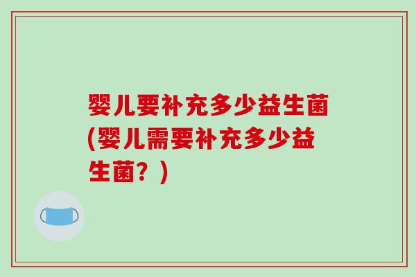婴儿要补充多少益生菌(婴儿需要补充多少益生菌？)