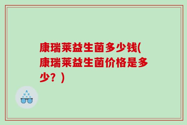 康瑞莱益生菌多少钱(康瑞莱益生菌价格是多少？)