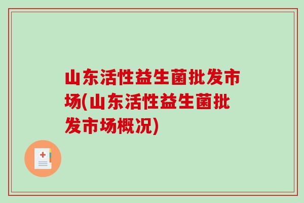 山东活性益生菌批发市场(山东活性益生菌批发市场概况)