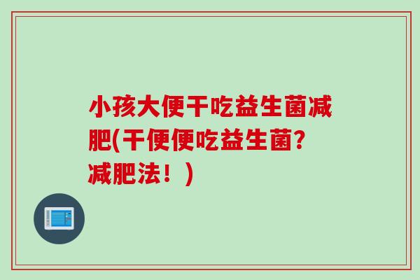 小孩大便干吃益生菌减肥(干便便吃益生菌？减肥法！)