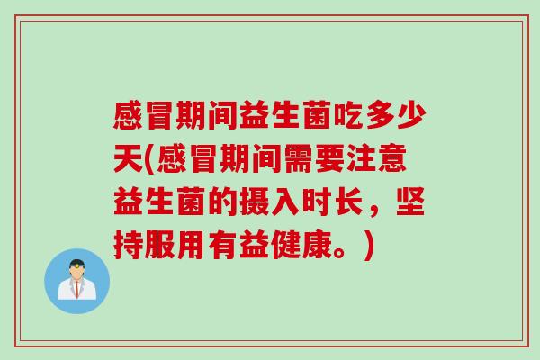 感冒期间益生菌吃多少天(感冒期间需要注意益生菌的摄入时长，坚持服用有益健康。)
