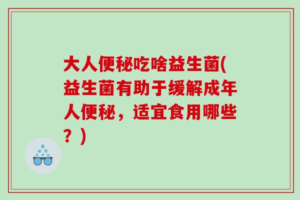 大人吃啥益生菌(益生菌有助于缓解成年人，适宜食用哪些？)