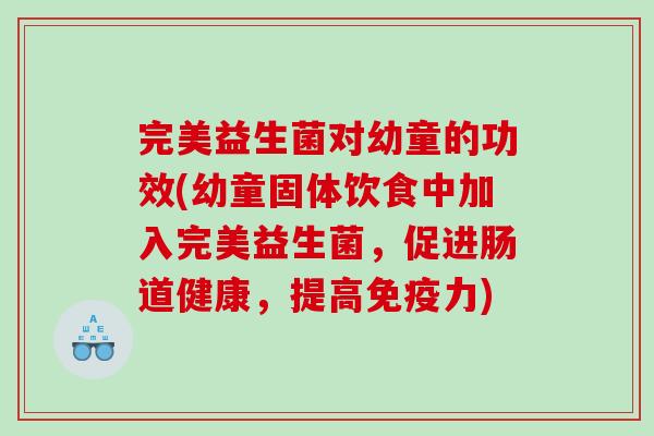 完美益生菌对幼童的功效(幼童固体饮食中加入完美益生菌，促进肠道健康，提高免疫力)
