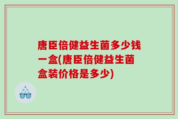 唐臣倍健益生菌多少钱一盒(唐臣倍健益生菌盒装价格是多少)