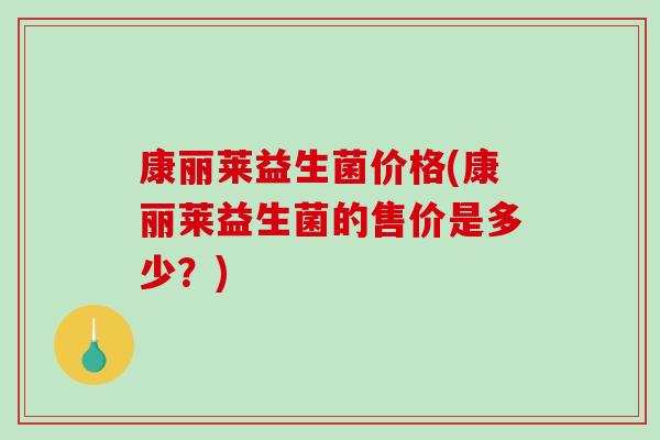 康丽莱益生菌价格(康丽莱益生菌的售价是多少？)