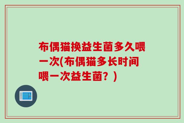 布偶猫换益生菌多久喂一次(布偶猫多长时间喂一次益生菌？)