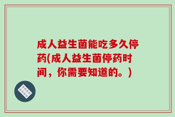 成人益生菌能吃多久停药(成人益生菌停药时间，你需要知道的。)