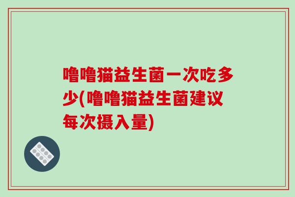 噜噜猫益生菌一次吃多少(噜噜猫益生菌建议每次摄入量) 噜噜猫益生菌一次吃多少(噜噜猫益生菌建议每次摄入量)