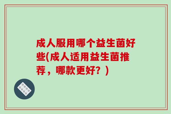 成人服用哪个益生菌好些(成人适用益生菌推荐，哪款更好？)