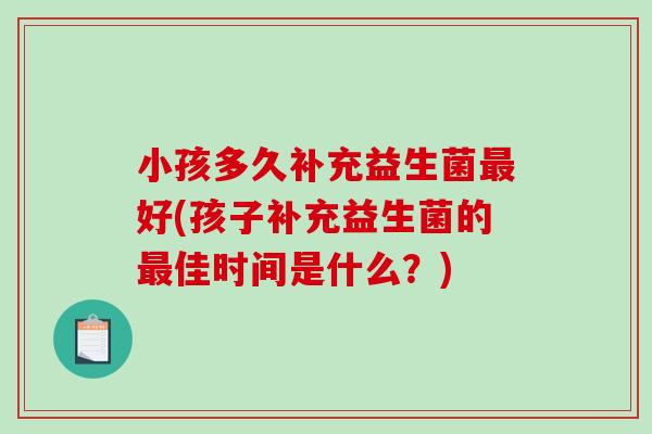小孩多久补充益生菌好(孩子补充益生菌的佳时间是什么？)