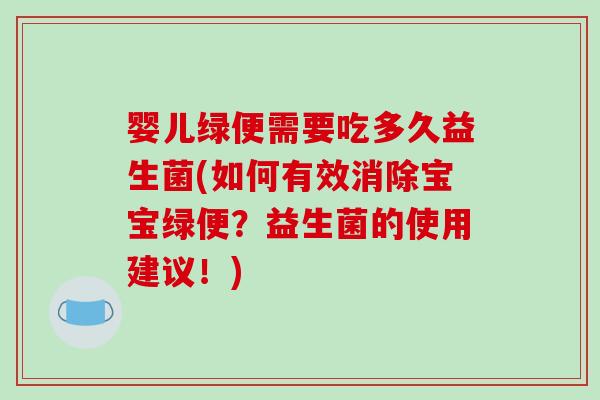 婴儿绿便需要吃多久益生菌(如何有效消除宝宝绿便？益生菌的使用建议！)