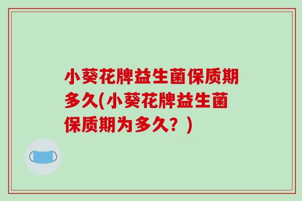 小葵花牌益生菌保质期多久(小葵花牌益生菌保质期为多久？)
