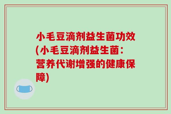 小毛豆滴剂益生菌功效(小毛豆滴剂益生菌：营养代谢增强的健康保障)