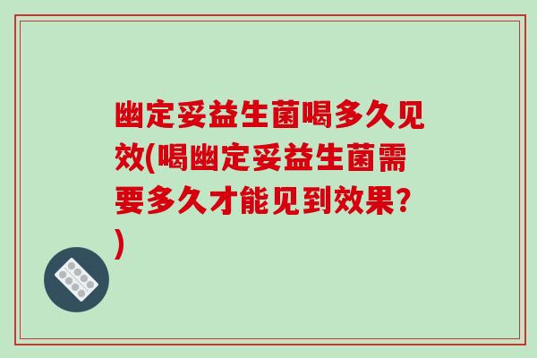 幽定妥益生菌喝多久见效(喝幽定妥益生菌需要多久才能见到效果？)