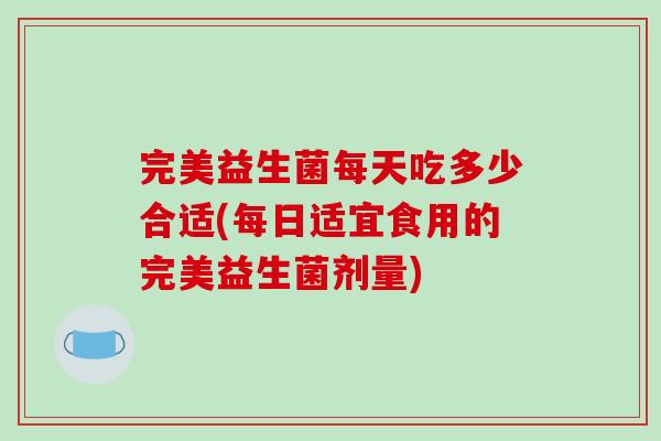 完美益生菌每天吃多少合适(每日适宜食用的完美益生菌剂量)