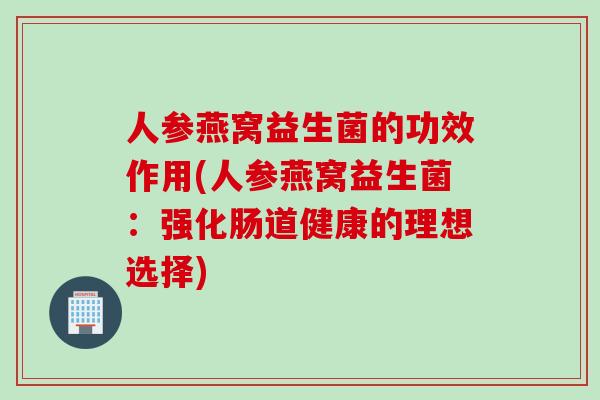 人参燕窝益生菌的功效作用(人参燕窝益生菌：强化肠道健康的理想选择)
