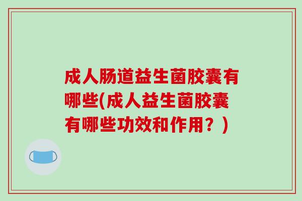 成人肠道益生菌胶囊有哪些(成人益生菌胶囊有哪些功效和作用？)