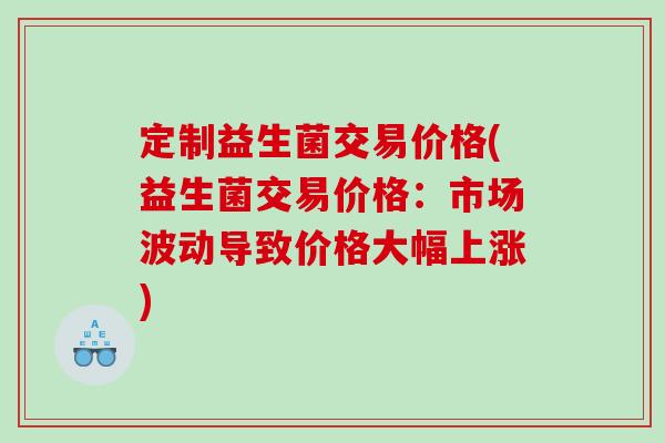 定制益生菌交易价格(益生菌交易价格：市场波动导致价格大幅上涨)