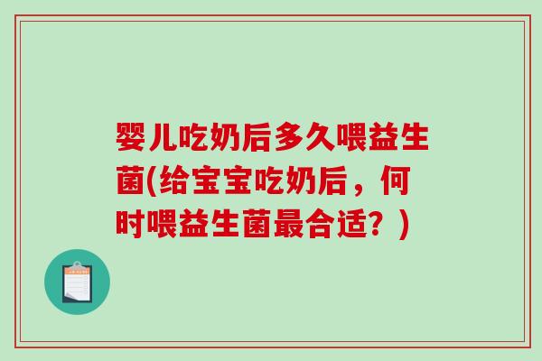 婴儿吃奶后多久喂益生菌(给宝宝吃奶后，何时喂益生菌最合适？)