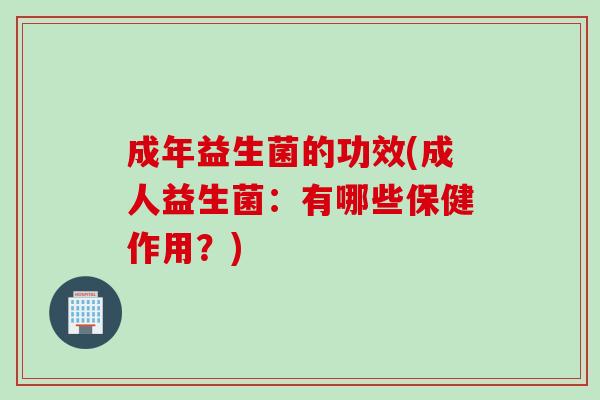 成年益生菌的功效(成人益生菌：有哪些保健作用？)