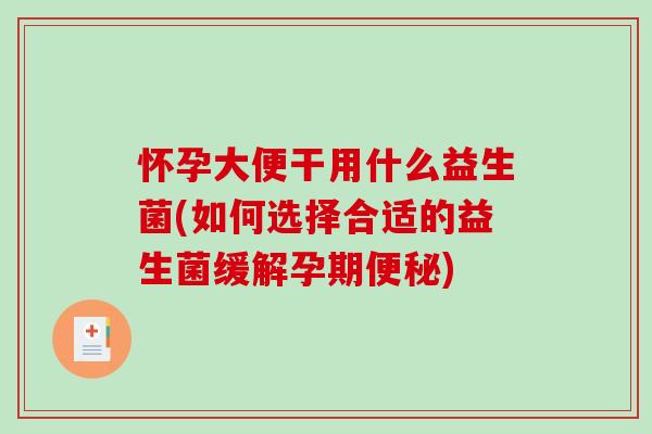 怀孕大便干用什么益生菌(如何选择合适的益生菌缓解孕期)