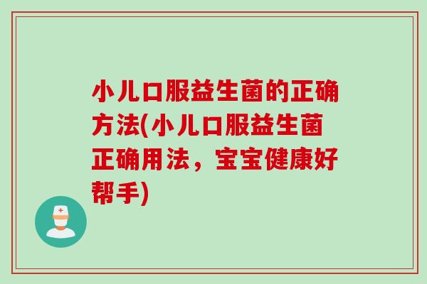 小儿口服益生菌的正确方法(小儿口服益生菌正确用法，宝宝健康好帮手)