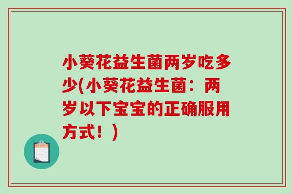 小葵花益生菌两岁吃多少(小葵花益生菌：两岁以下宝宝的正确服用方式！)
