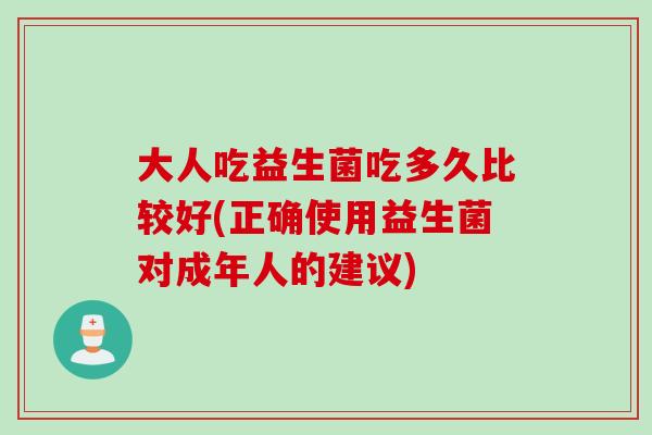 大人吃益生菌吃多久比较好(正确使用益生菌对成年人的建议)